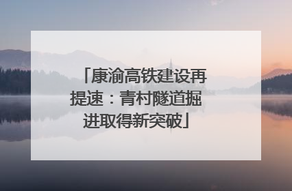 康渝高铁建设再提速：青村隧道掘进取得新突破
